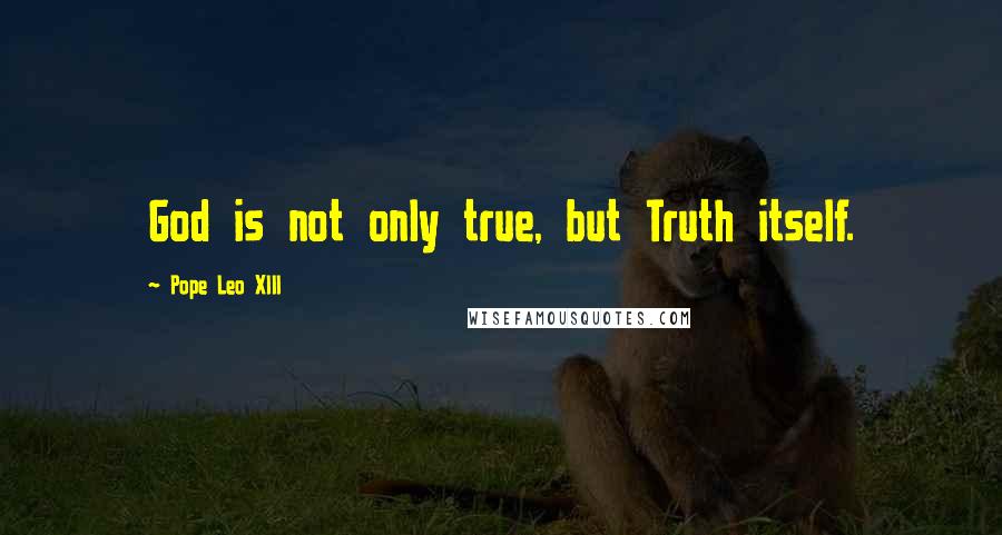 Pope Leo XIII Quotes: God is not only true, but Truth itself.