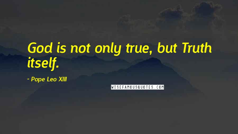 Pope Leo XIII Quotes: God is not only true, but Truth itself.