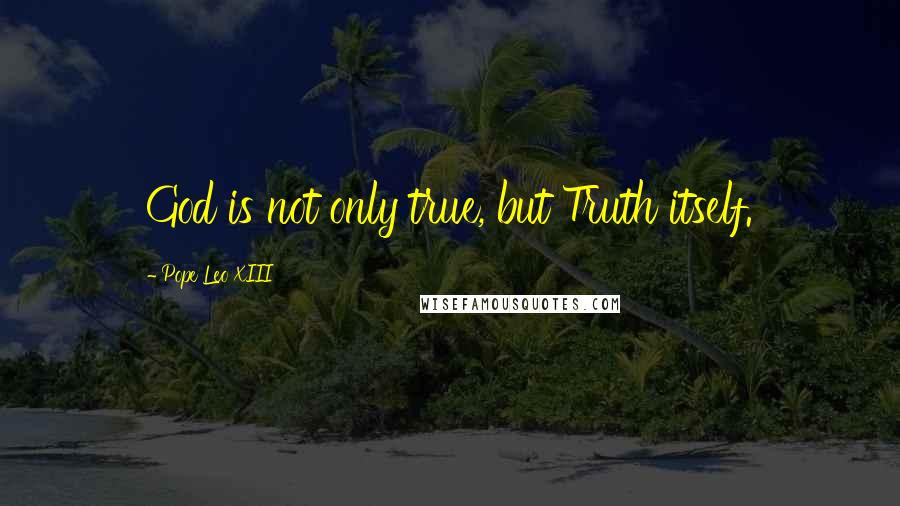 Pope Leo XIII Quotes: God is not only true, but Truth itself.