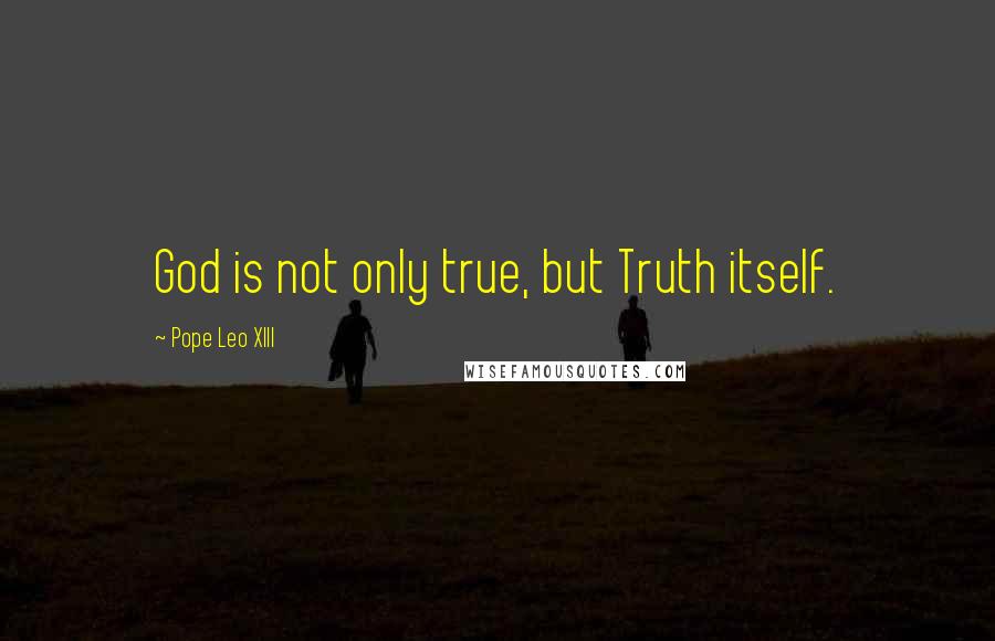 Pope Leo XIII Quotes: God is not only true, but Truth itself.