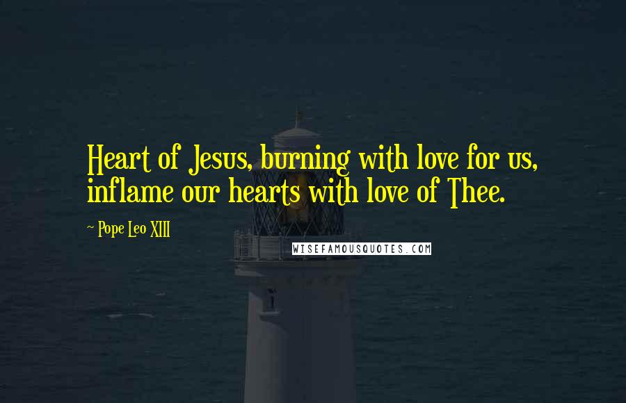 Pope Leo XIII Quotes: Heart of Jesus, burning with love for us, inflame our hearts with love of Thee.