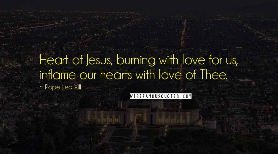 Pope Leo XIII Quotes: Heart of Jesus, burning with love for us, inflame our hearts with love of Thee.