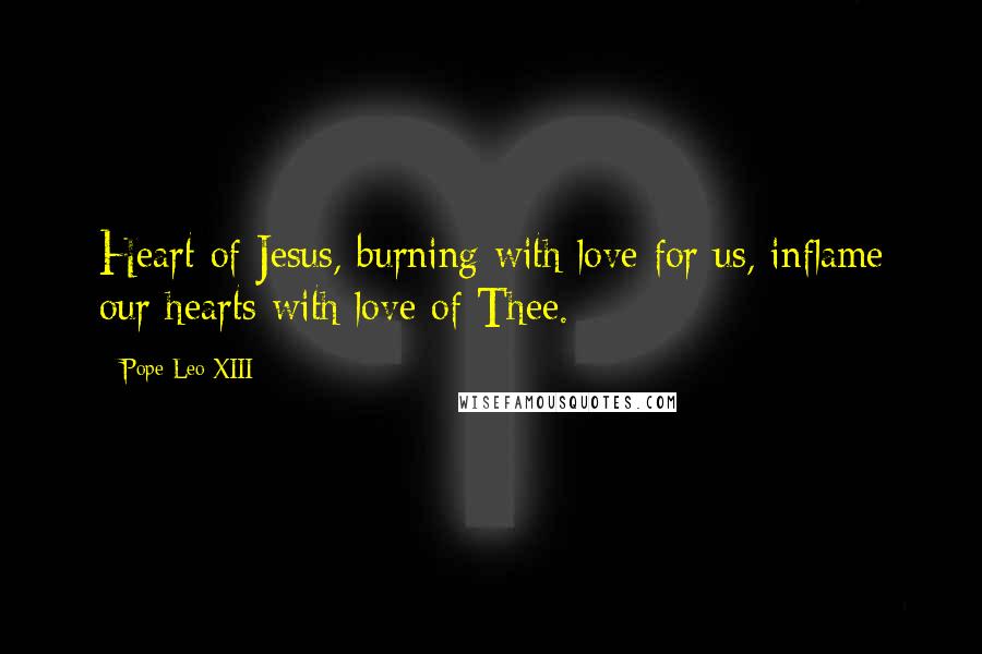 Pope Leo XIII Quotes: Heart of Jesus, burning with love for us, inflame our hearts with love of Thee.