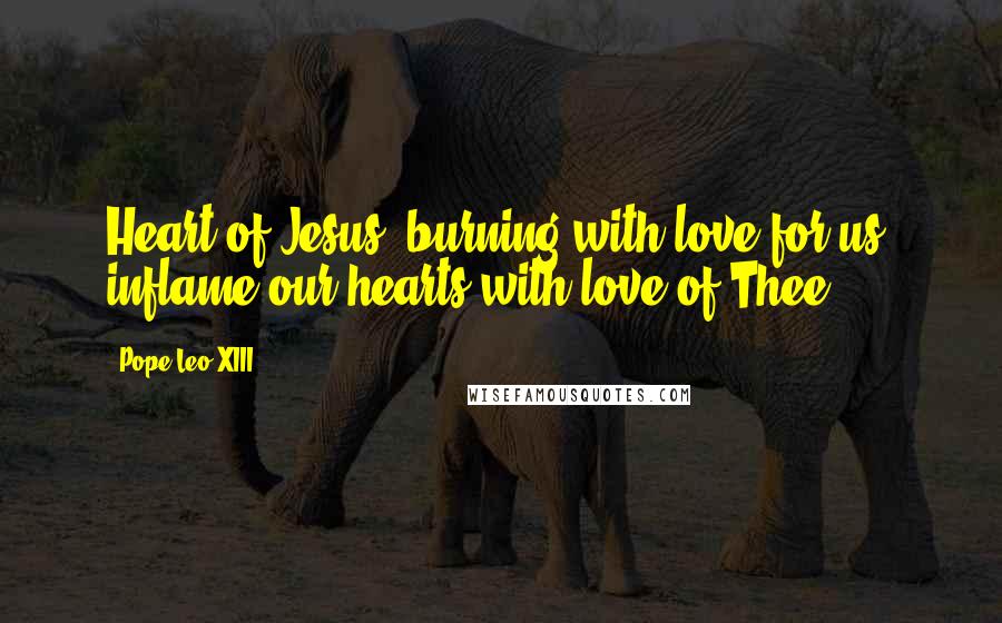 Pope Leo XIII Quotes: Heart of Jesus, burning with love for us, inflame our hearts with love of Thee.