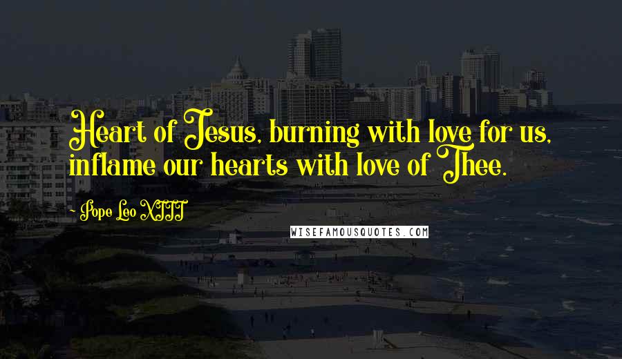 Pope Leo XIII Quotes: Heart of Jesus, burning with love for us, inflame our hearts with love of Thee.