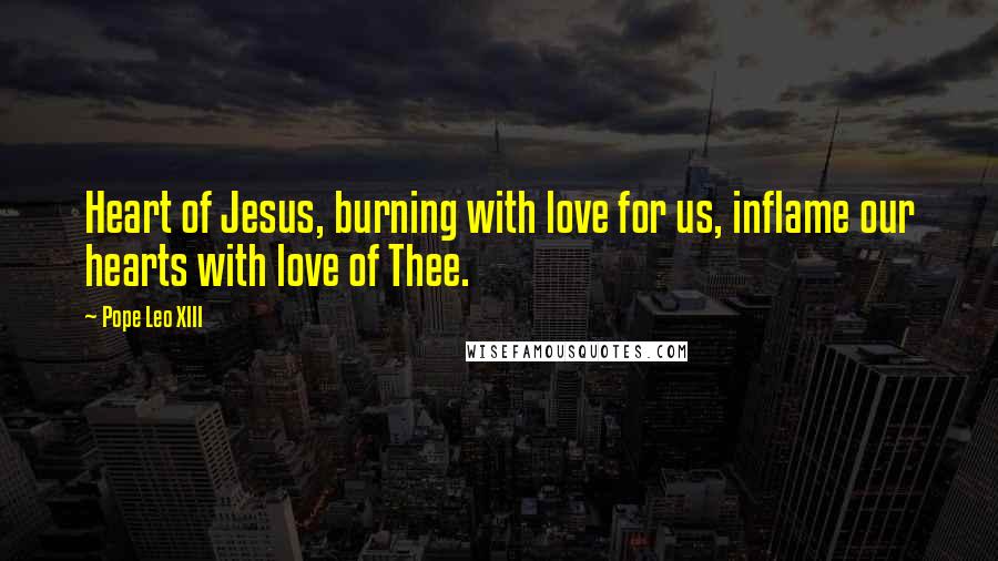 Pope Leo XIII Quotes: Heart of Jesus, burning with love for us, inflame our hearts with love of Thee.