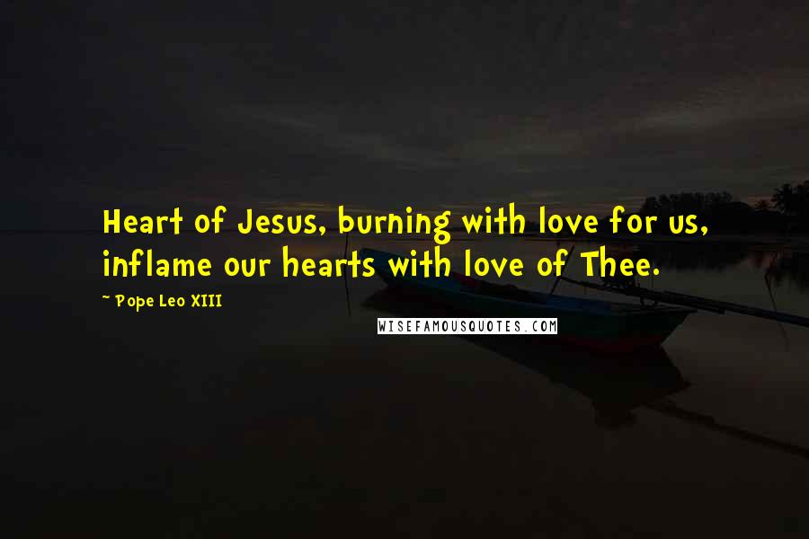 Pope Leo XIII Quotes: Heart of Jesus, burning with love for us, inflame our hearts with love of Thee.