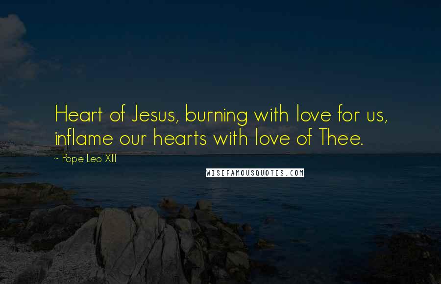 Pope Leo XIII Quotes: Heart of Jesus, burning with love for us, inflame our hearts with love of Thee.