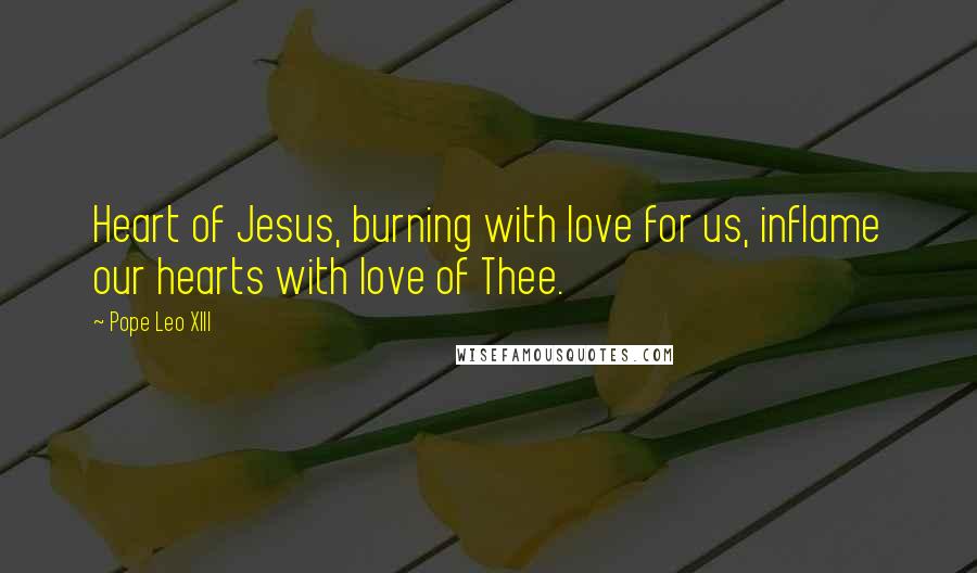 Pope Leo XIII Quotes: Heart of Jesus, burning with love for us, inflame our hearts with love of Thee.