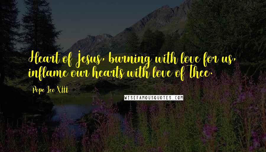 Pope Leo XIII Quotes: Heart of Jesus, burning with love for us, inflame our hearts with love of Thee.
