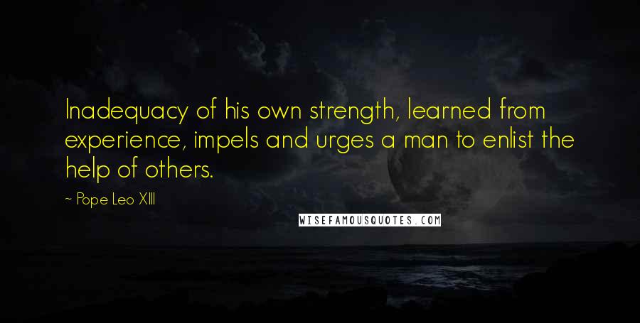 Pope Leo XIII Quotes: Inadequacy of his own strength, learned from experience, impels and urges a man to enlist the help of others.