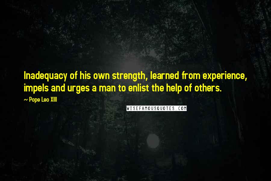 Pope Leo XIII Quotes: Inadequacy of his own strength, learned from experience, impels and urges a man to enlist the help of others.