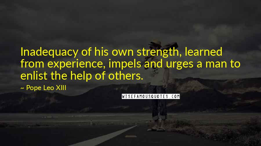 Pope Leo XIII Quotes: Inadequacy of his own strength, learned from experience, impels and urges a man to enlist the help of others.