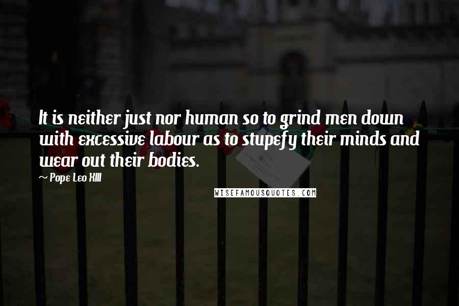 Pope Leo XIII Quotes: It is neither just nor human so to grind men down with excessive labour as to stupefy their minds and wear out their bodies.