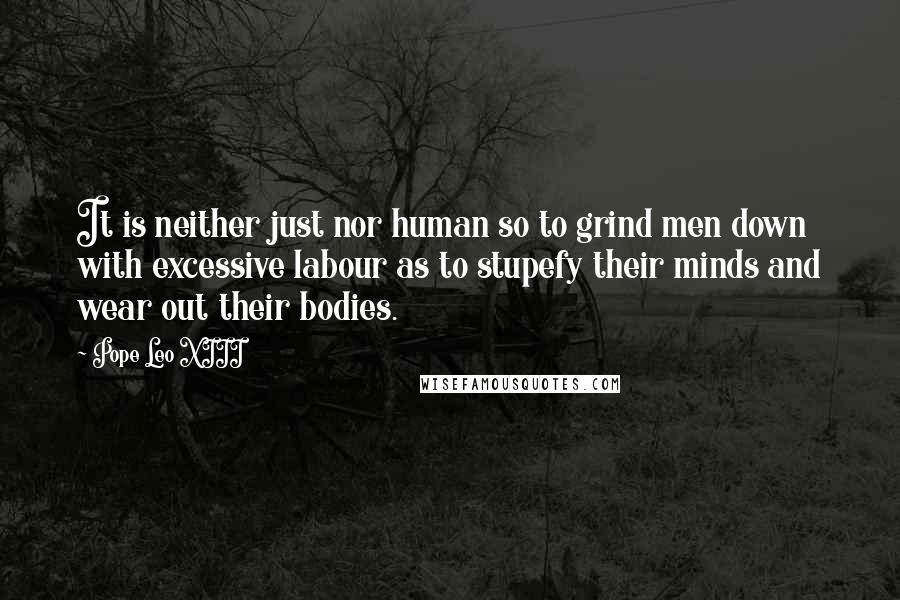 Pope Leo XIII Quotes: It is neither just nor human so to grind men down with excessive labour as to stupefy their minds and wear out their bodies.