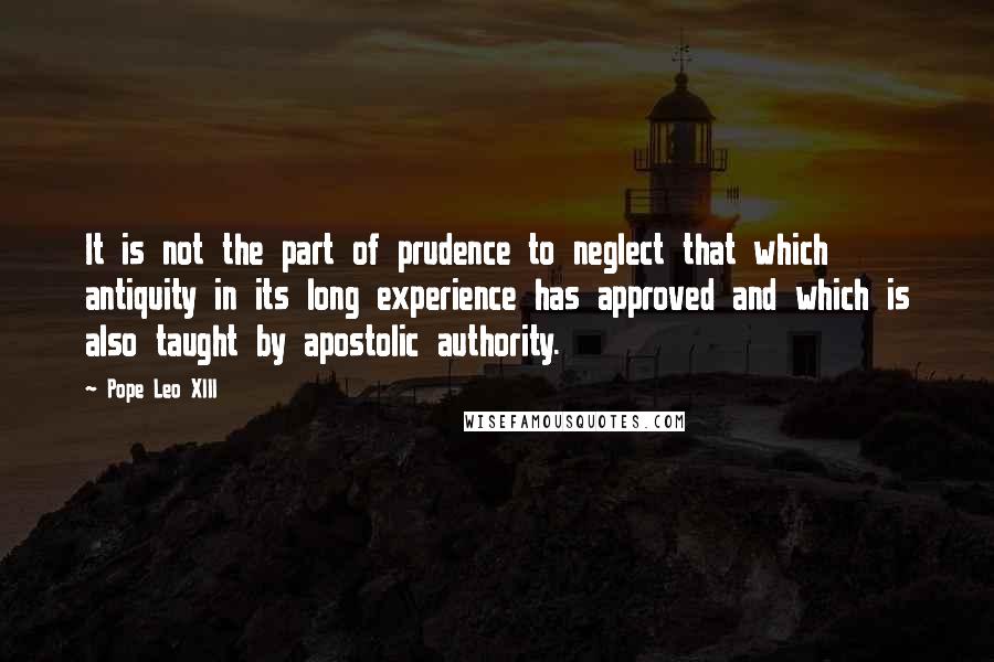 Pope Leo XIII Quotes: It is not the part of prudence to neglect that which antiquity in its long experience has approved and which is also taught by apostolic authority.