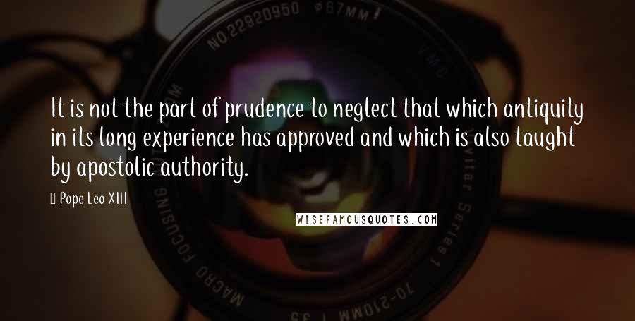 Pope Leo XIII Quotes: It is not the part of prudence to neglect that which antiquity in its long experience has approved and which is also taught by apostolic authority.