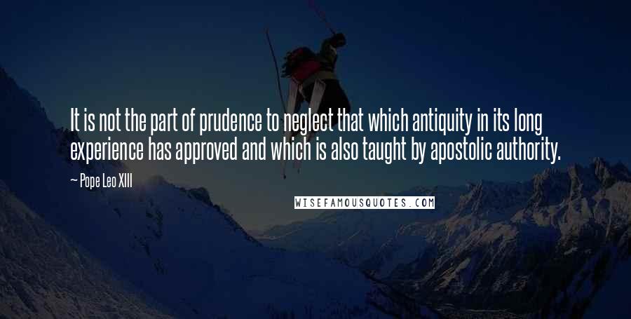 Pope Leo XIII Quotes: It is not the part of prudence to neglect that which antiquity in its long experience has approved and which is also taught by apostolic authority.