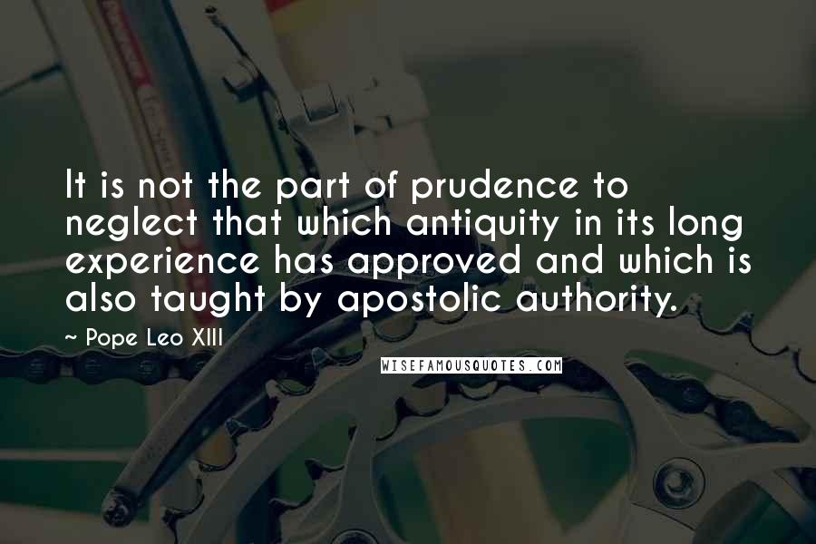 Pope Leo XIII Quotes: It is not the part of prudence to neglect that which antiquity in its long experience has approved and which is also taught by apostolic authority.