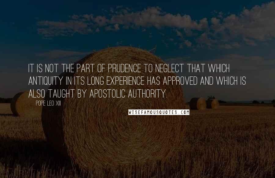 Pope Leo XIII Quotes: It is not the part of prudence to neglect that which antiquity in its long experience has approved and which is also taught by apostolic authority.