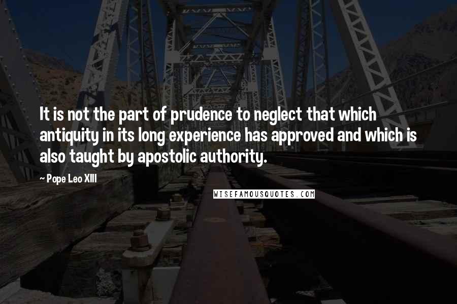 Pope Leo XIII Quotes: It is not the part of prudence to neglect that which antiquity in its long experience has approved and which is also taught by apostolic authority.