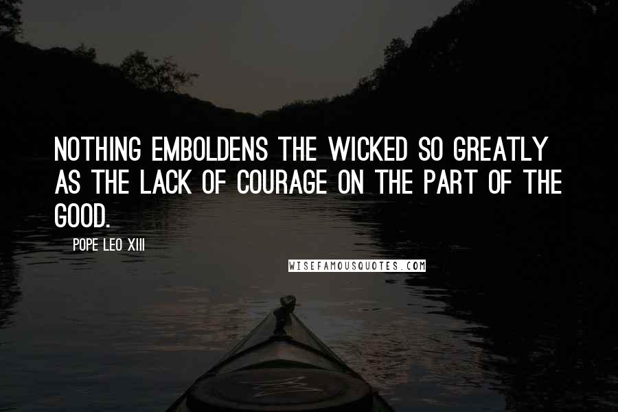 Pope Leo XIII Quotes: Nothing emboldens the wicked so greatly as the lack of courage on the part of the good.