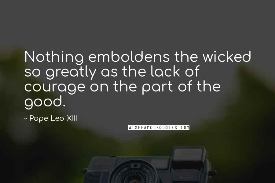 Pope Leo XIII Quotes: Nothing emboldens the wicked so greatly as the lack of courage on the part of the good.