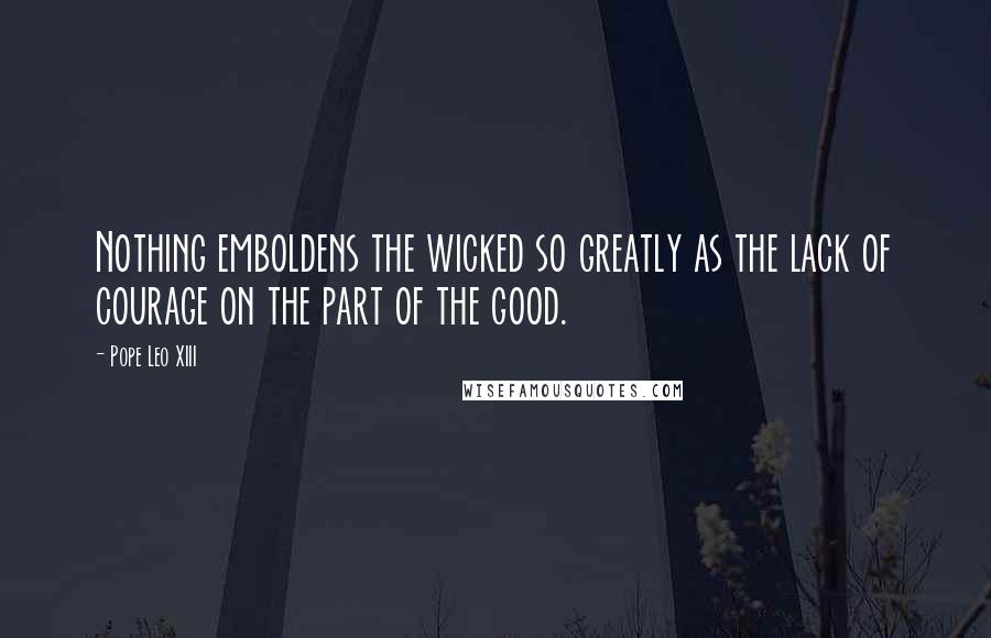 Pope Leo XIII Quotes: Nothing emboldens the wicked so greatly as the lack of courage on the part of the good.