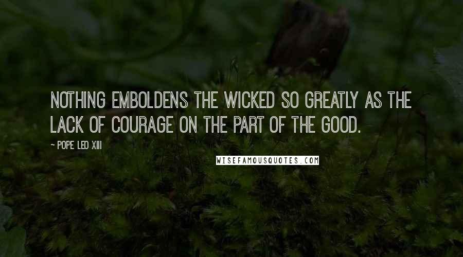 Pope Leo XIII Quotes: Nothing emboldens the wicked so greatly as the lack of courage on the part of the good.