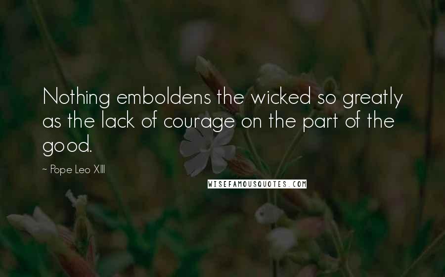 Pope Leo XIII Quotes: Nothing emboldens the wicked so greatly as the lack of courage on the part of the good.