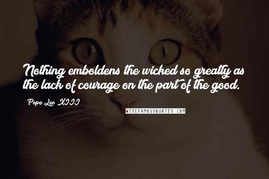 Pope Leo XIII Quotes: Nothing emboldens the wicked so greatly as the lack of courage on the part of the good.