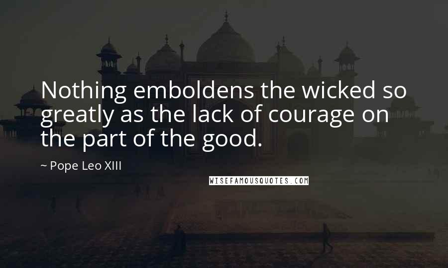 Pope Leo XIII Quotes: Nothing emboldens the wicked so greatly as the lack of courage on the part of the good.