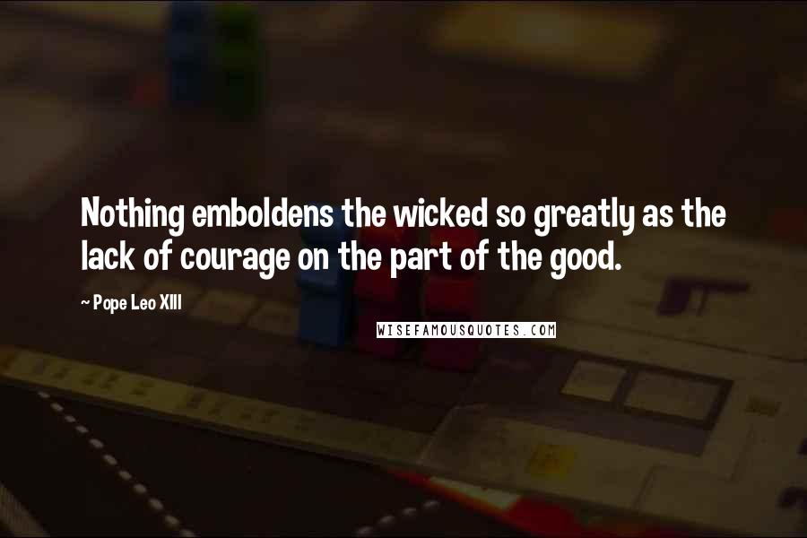 Pope Leo XIII Quotes: Nothing emboldens the wicked so greatly as the lack of courage on the part of the good.