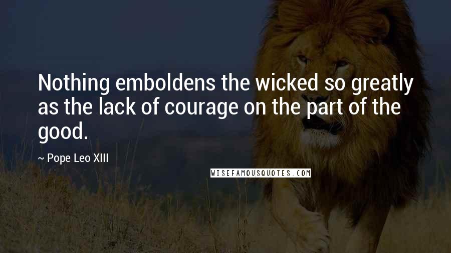 Pope Leo XIII Quotes: Nothing emboldens the wicked so greatly as the lack of courage on the part of the good.