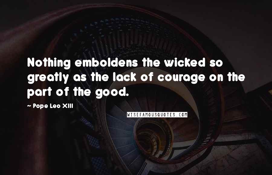 Pope Leo XIII Quotes: Nothing emboldens the wicked so greatly as the lack of courage on the part of the good.