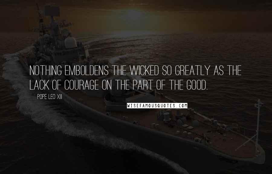 Pope Leo XIII Quotes: Nothing emboldens the wicked so greatly as the lack of courage on the part of the good.