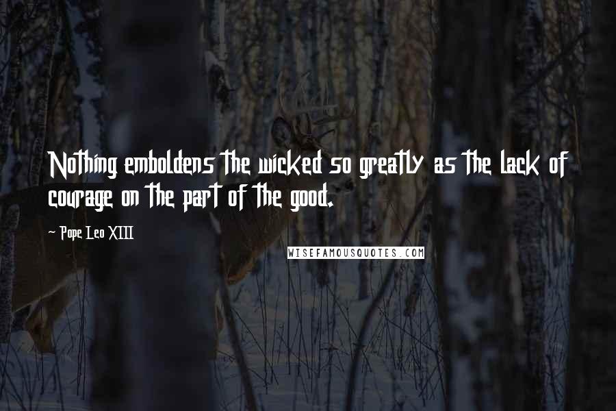 Pope Leo XIII Quotes: Nothing emboldens the wicked so greatly as the lack of courage on the part of the good.