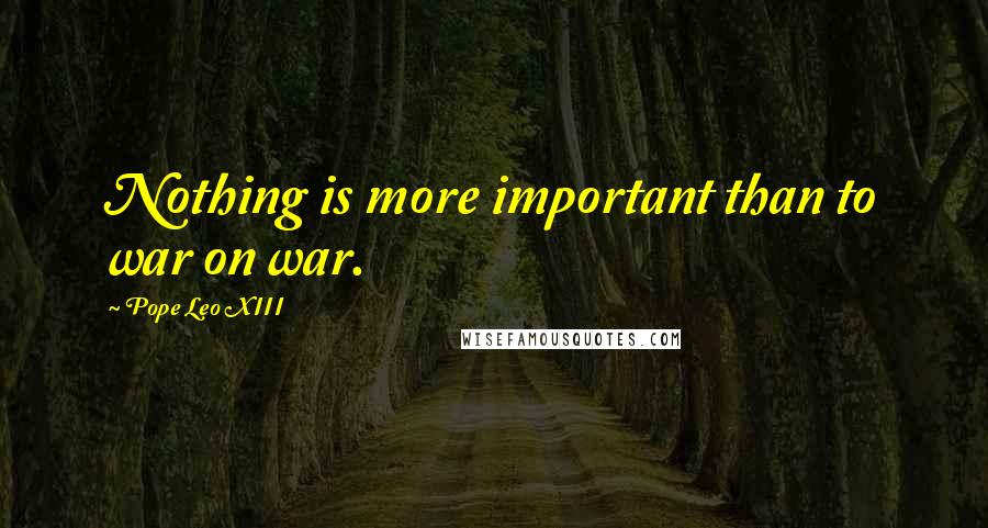 Pope Leo XIII Quotes: Nothing is more important than to war on war.