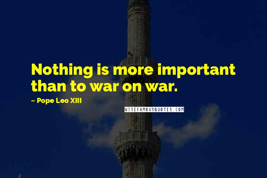 Pope Leo XIII Quotes: Nothing is more important than to war on war.