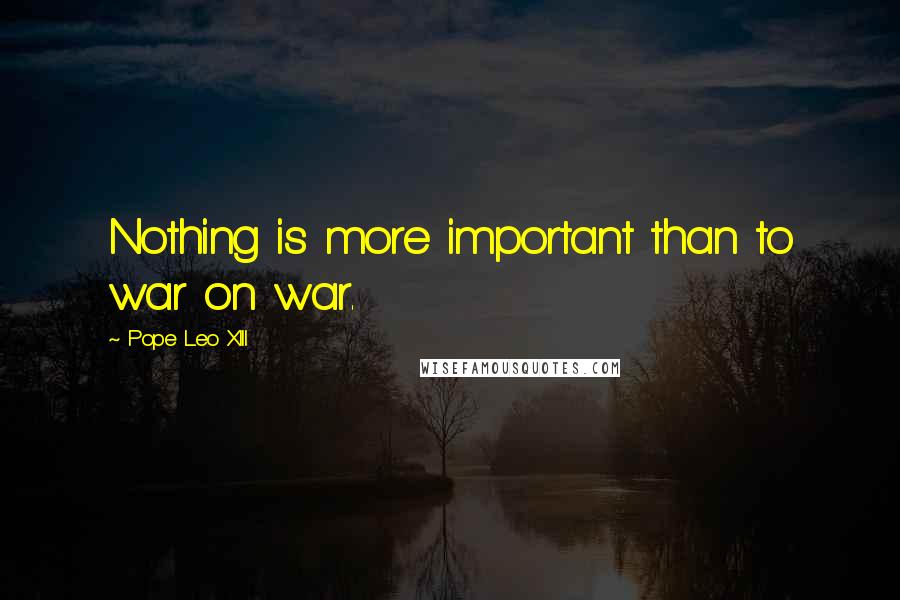 Pope Leo XIII Quotes: Nothing is more important than to war on war.