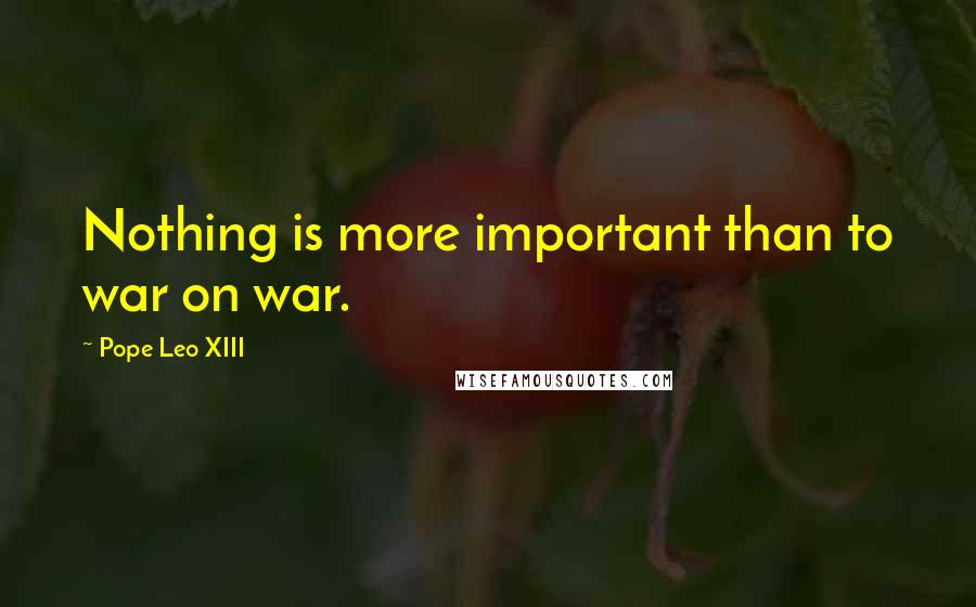 Pope Leo XIII Quotes: Nothing is more important than to war on war.