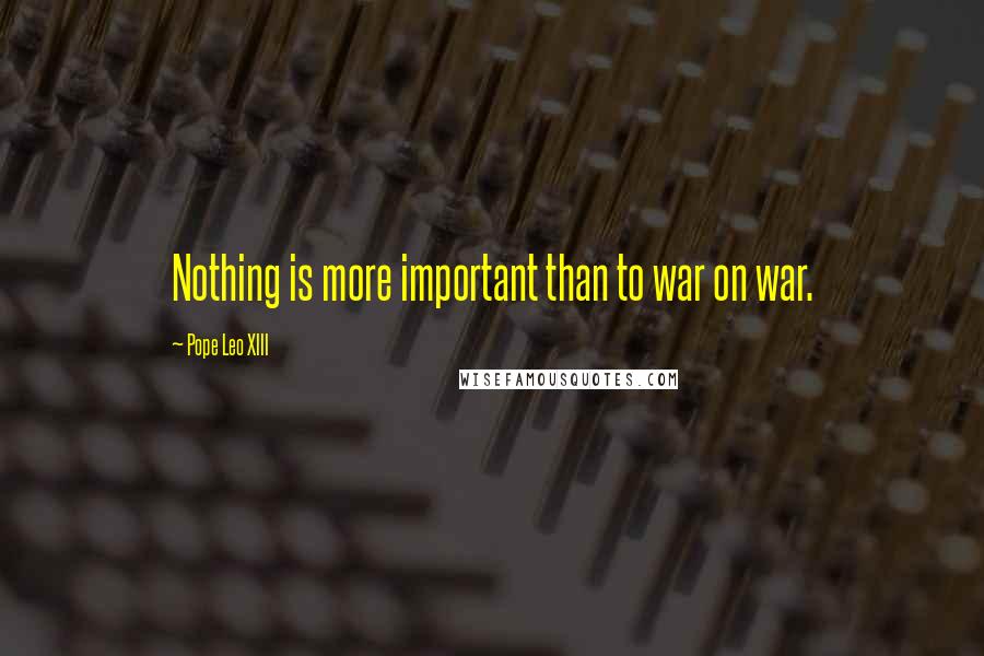 Pope Leo XIII Quotes: Nothing is more important than to war on war.