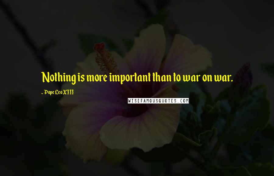 Pope Leo XIII Quotes: Nothing is more important than to war on war.