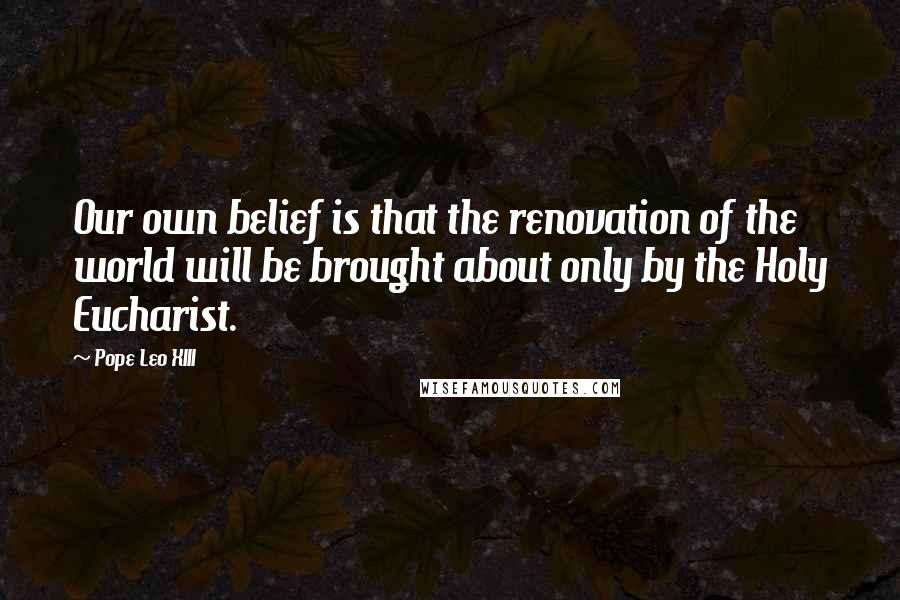 Pope Leo XIII Quotes: Our own belief is that the renovation of the world will be brought about only by the Holy Eucharist.