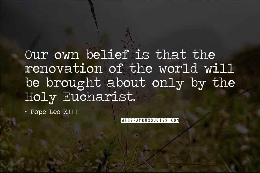 Pope Leo XIII Quotes: Our own belief is that the renovation of the world will be brought about only by the Holy Eucharist.