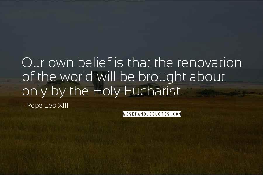 Pope Leo XIII Quotes: Our own belief is that the renovation of the world will be brought about only by the Holy Eucharist.