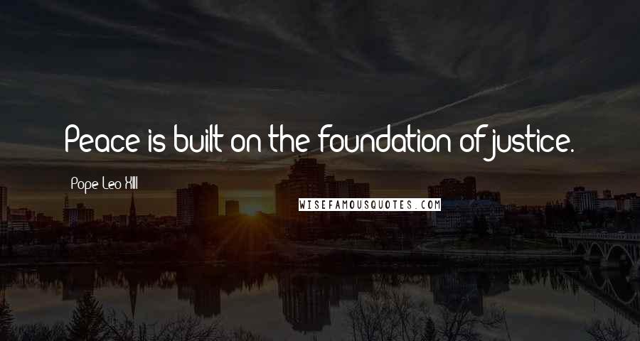 Pope Leo XIII Quotes: Peace is built on the foundation of justice.