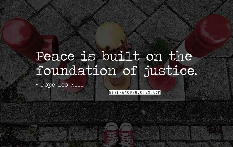 Pope Leo XIII Quotes: Peace is built on the foundation of justice.