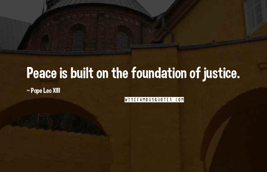 Pope Leo XIII Quotes: Peace is built on the foundation of justice.