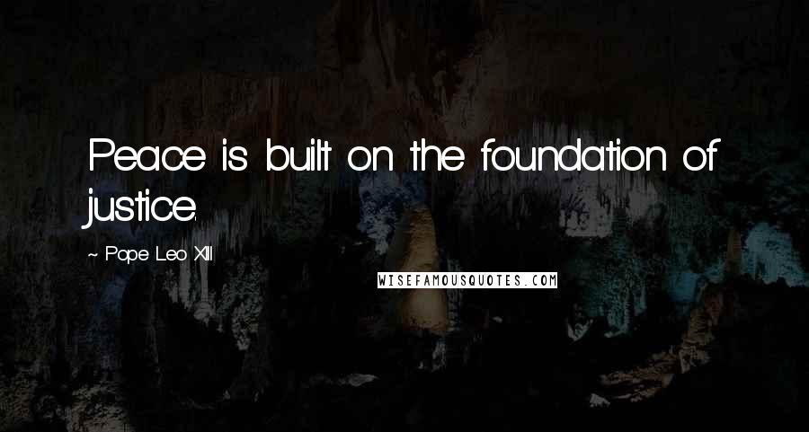 Pope Leo XIII Quotes: Peace is built on the foundation of justice.